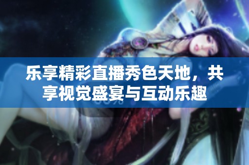 乐享精彩直播秀色天地，共享视觉盛宴与互动乐趣