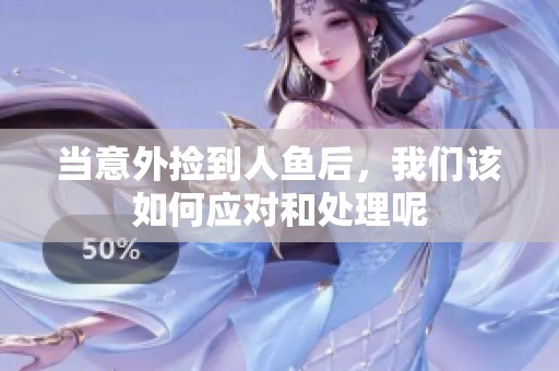 当意外捡到人鱼后，我们该如何应对和处理呢