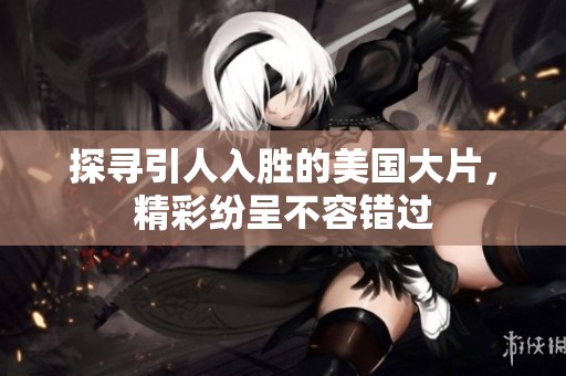 探寻引人入胜的美国大片，精彩纷呈不容错过