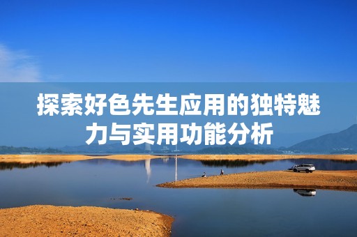 探索好色先生应用的独特魅力与实用功能分析