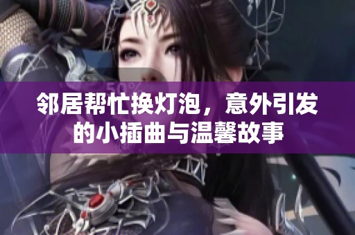 邻居帮忙换灯泡，意外引发的小插曲与温馨故事