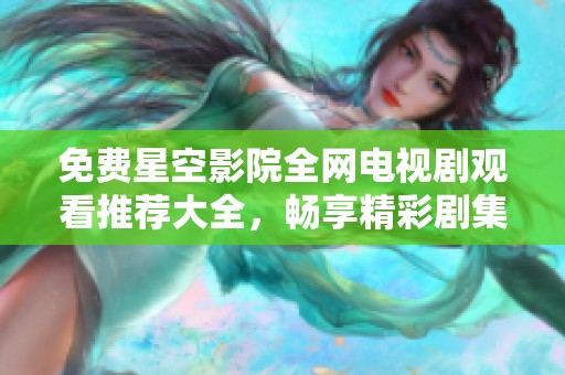 免费星空影院全网电视剧观看推荐大全，畅享精彩剧集！