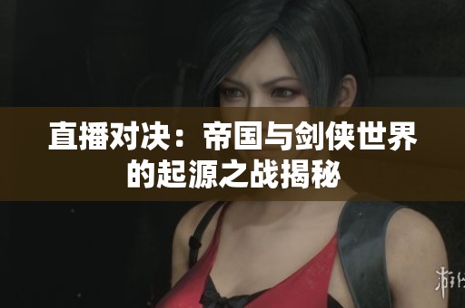 直播对决：帝国与剑侠世界的起源之战揭秘
