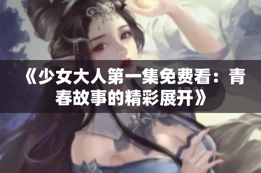 《少女大人第一集免费看：青春故事的精彩展开》
