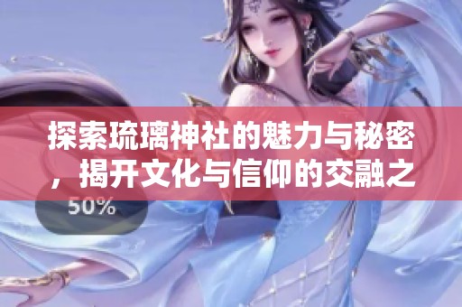 探索琉璃神社的魅力与秘密，揭开文化与信仰的交融之旅
