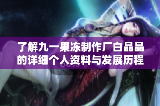 了解九一果冻制作厂白晶晶的详细个人资料与发展历程
