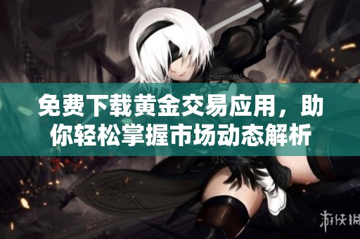 免费下载黄金交易应用，助你轻松掌握市场动态解析