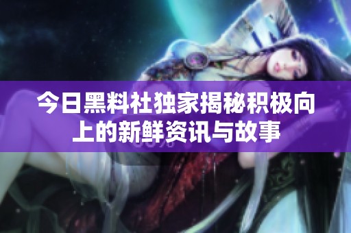 今日黑料社独家揭秘积极向上的新鲜资讯与故事