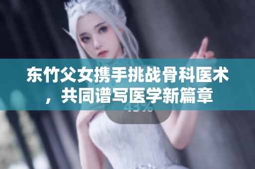 东竹父女携手挑战骨科医术，共同谱写医学新篇章