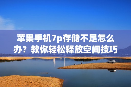 苹果手机7p存储不足怎么办？教你轻松释放空间技巧