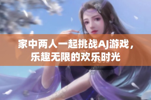 家中两人一起挑战AJ游戏，乐趣无限的欢乐时光