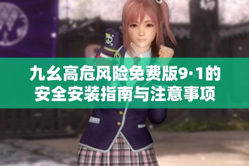 九幺高危风险免费版9·1的安全安装指南与注意事项