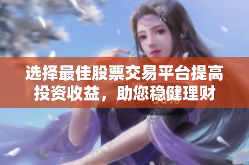 选择最佳股票交易平台提高投资收益，助您稳健理财