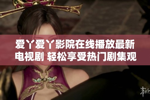 爱丫爱丫影院在线播放最新电视剧 轻松享受热门剧集观看乐趣