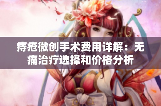 痔疮微创手术费用详解：无痛治疗选择和价格分析