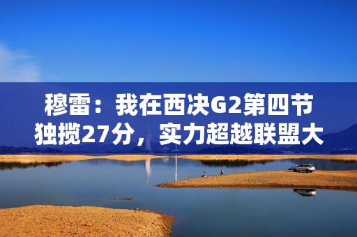 穆雷：我在西决G2第四节独揽27分，实力超越联盟大多数对手