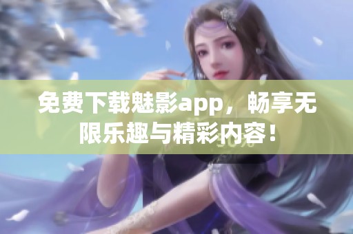 免费下载魅影app，畅享无限乐趣与精彩内容！