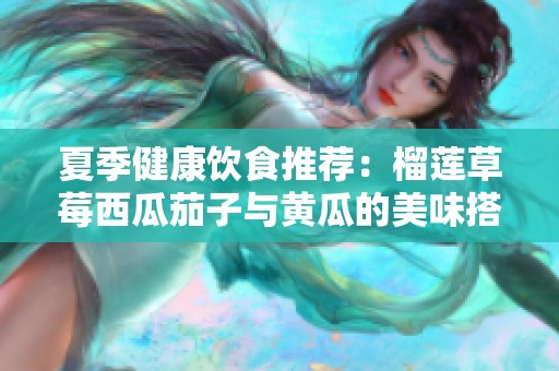 夏季健康饮食推荐：榴莲草莓西瓜茄子与黄瓜的美味搭配