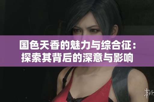 国色天香的魅力与综合征：探索其背后的深意与影响