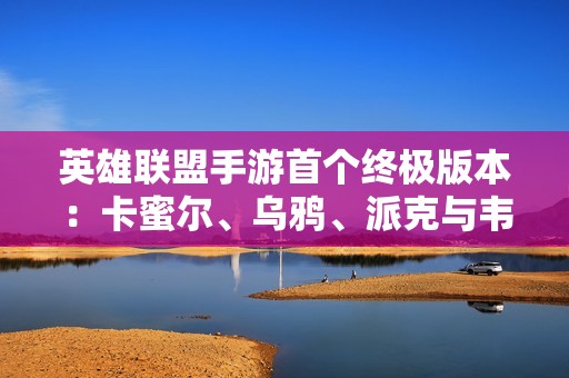 英雄联盟手游首个终极版本：卡蜜尔、乌鸦、派克与韦鲁斯强势来袭！