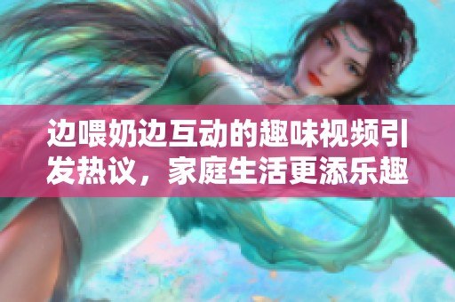 边喂奶边互动的趣味视频引发热议，家庭生活更添乐趣
