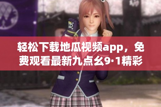轻松下载地瓜视频app，免费观看最新九点幺9·1精彩内容