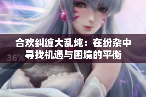 合欢纠缠大乱炖：在纷杂中寻找机遇与困境的平衡