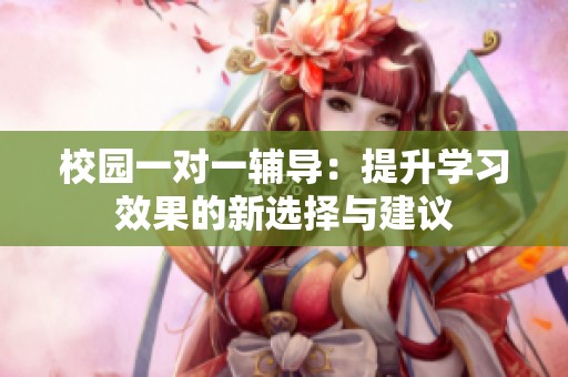 校园一对一辅导：提升学习效果的新选择与建议