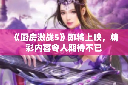 《厨房激战5》即将上映，精彩内容令人期待不已