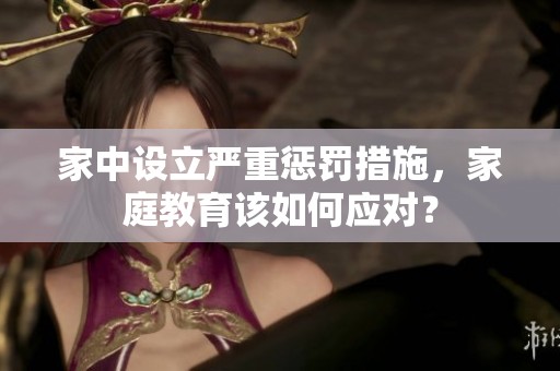 家中设立严重惩罚措施，家庭教育该如何应对？