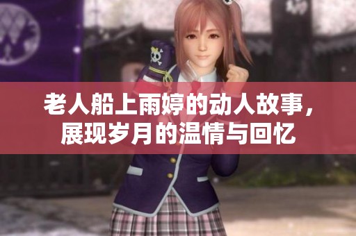 老人船上雨婷的动人故事，展现岁月的温情与回忆