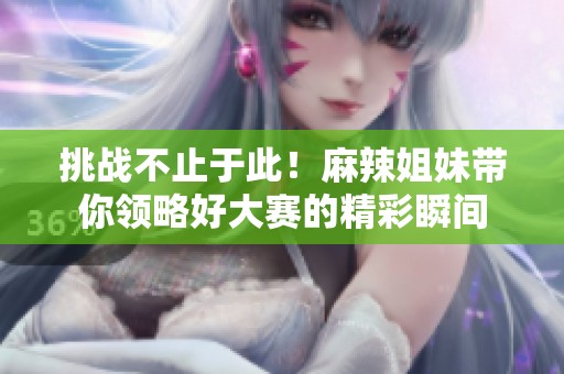 挑战不止于此！麻辣姐妹带你领略好大赛的精彩瞬间