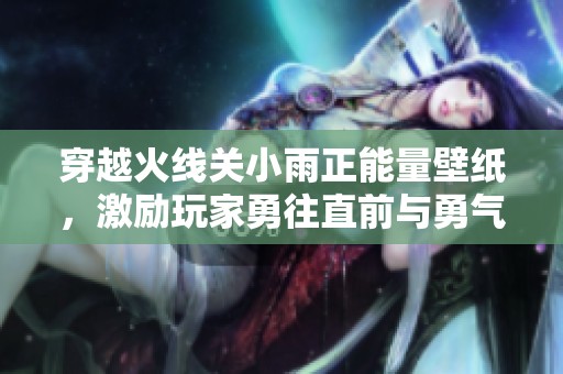 穿越火线关小雨正能量壁纸，激励玩家勇往直前与勇气奋战