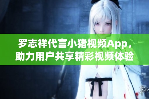 罗志祥代言小猪视频App，助力用户共享精彩视频体验