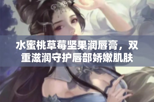 水蜜桃草莓坚果润唇膏，双重滋润守护唇部娇嫩肌肤