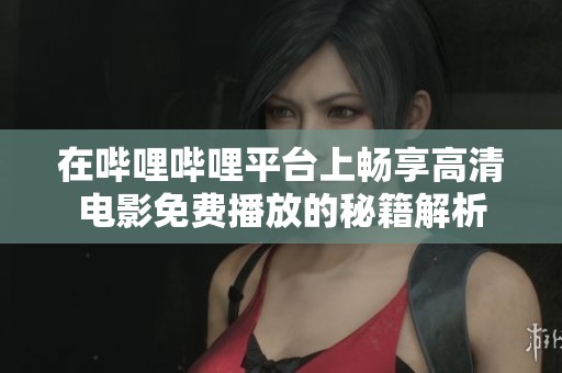 在哔哩哔哩平台上畅享高清电影免费播放的秘籍解析