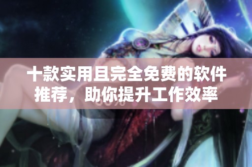 十款实用且完全免费的软件推荐，助你提升工作效率