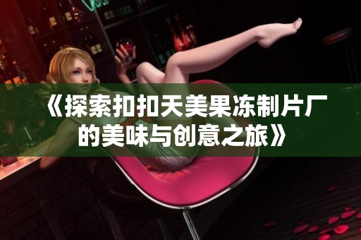 《探索扣扣天美果冻制片厂的美味与创意之旅》
