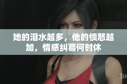 她的泪水越多，他的愤怒越加，情感纠葛何时休