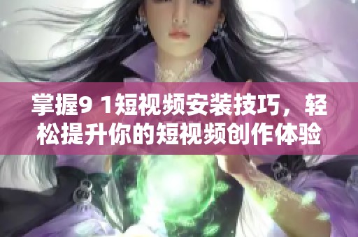 掌握9 1短视频安装技巧，轻松提升你的短视频创作体验