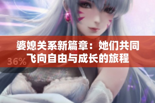 婆媳关系新篇章：她们共同飞向自由与成长的旅程