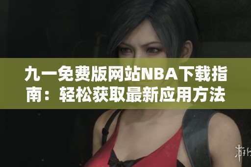 九一免费版网站NBA下载指南：轻松获取最新应用方法