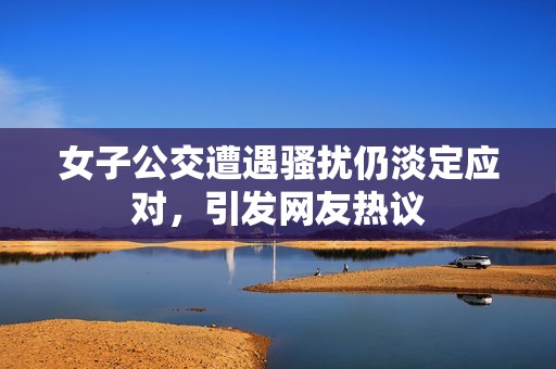 女子公交遭遇骚扰仍淡定应对，引发网友热议