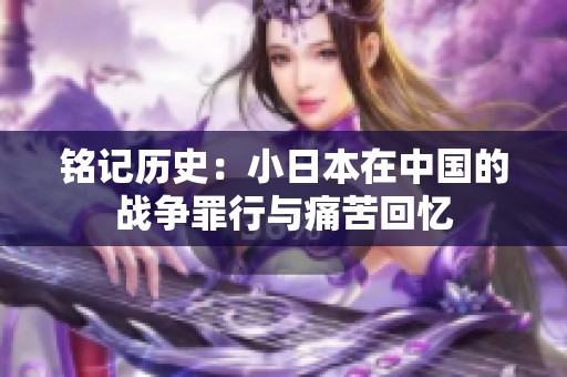 铭记历史：小日本在中国的战争罪行与痛苦回忆