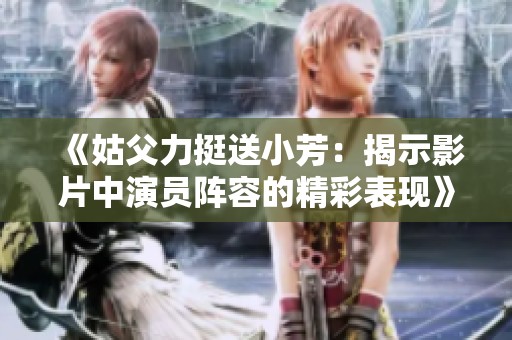 《姑父力挺送小芳：揭示影片中演员阵容的精彩表现》