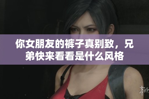你女朋友的裤子真别致，兄弟快来看看是什么风格