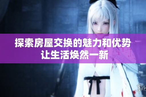 探索房屋交换的魅力和优势 让生活焕然一新
