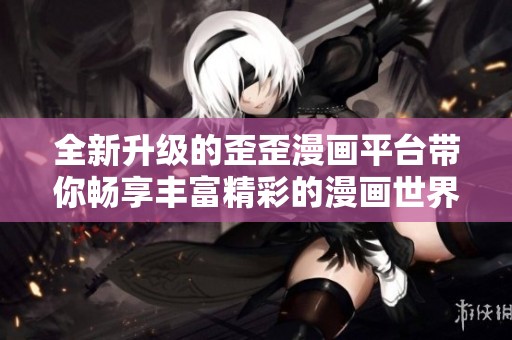 全新升级的歪歪漫画平台带你畅享丰富精彩的漫画世界