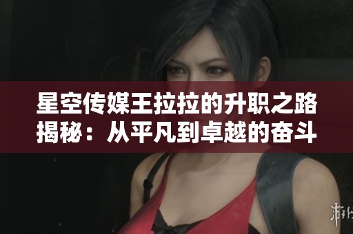 星空传媒王拉拉的升职之路揭秘：从平凡到卓越的奋斗故事