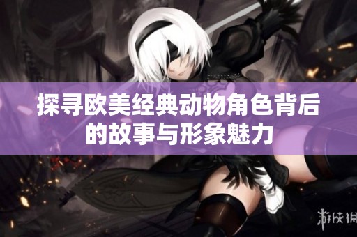 探寻欧美经典动物角色背后的故事与形象魅力